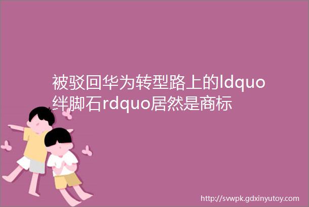 被驳回华为转型路上的ldquo绊脚石rdquo居然是商标