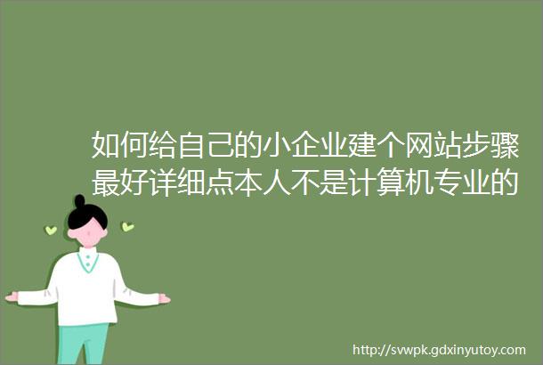 如何给自己的小企业建个网站步骤最好详细点本人不是计算机专业的