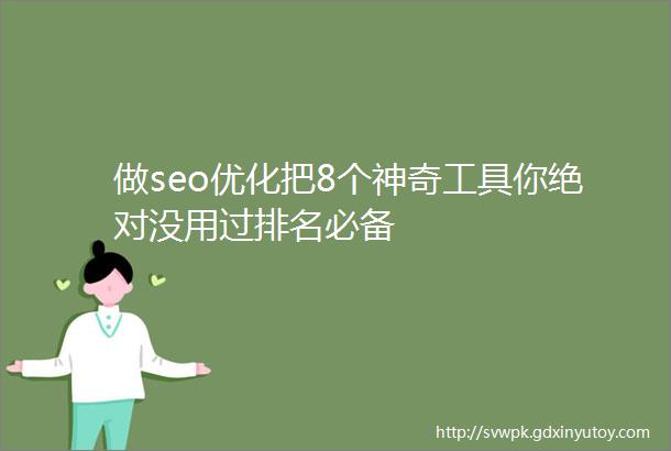 做seo优化把8个神奇工具你绝对没用过排名必备